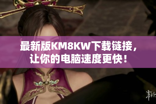 最新版KM8KW下载链接，让你的电脑速度更快！