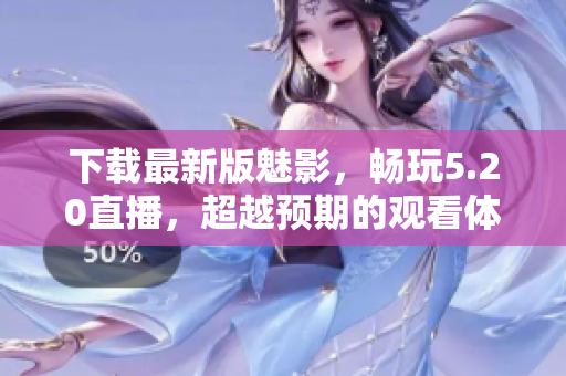 下载最新版魅影，畅玩5.20直播，超越预期的观看体验