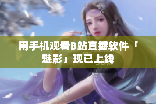 用手机观看B站直播软件「魅影」现已上线