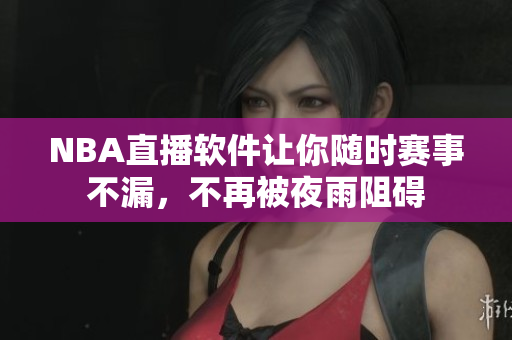 NBA直播软件让你随时赛事不漏，不再被夜雨阻碍
