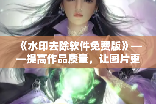 《水印去除软件免费版》——提高作品质量，让图片更纯净