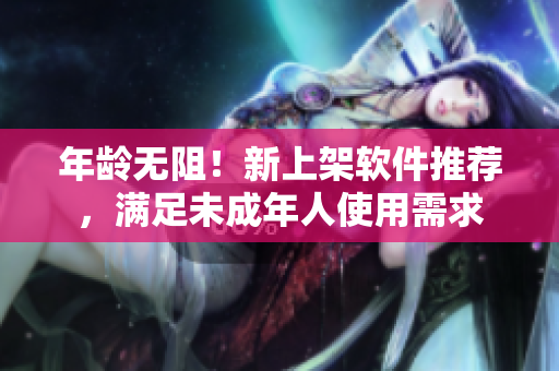 年龄无阻！新上架软件推荐，满足未成年人使用需求