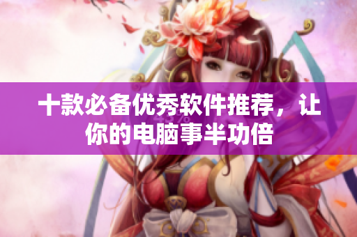 十款必备优秀软件推荐，让你的电脑事半功倍