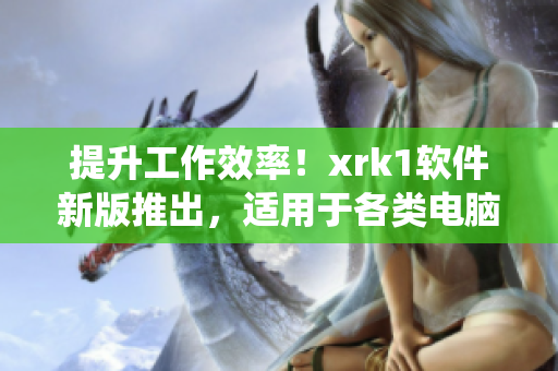 提升工作效率！xrk1软件新版推出，适用于各类电脑系统