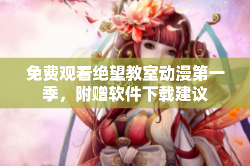 免费观看绝望教室动漫第一季，附赠软件下载建议