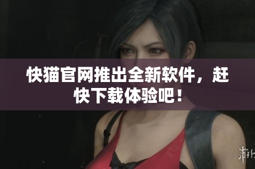 快猫官网推出全新软件，赶快下载体验吧！