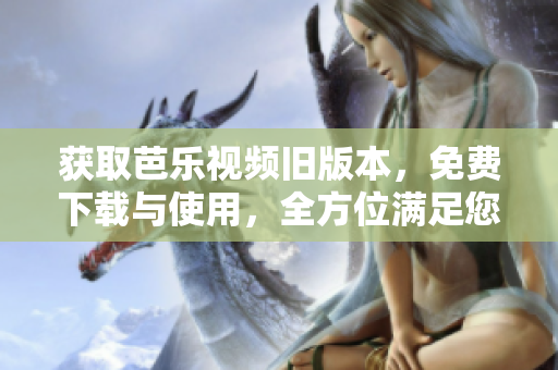 获取芭乐视频旧版本，免费下载与使用，全方位满足您的软件需求