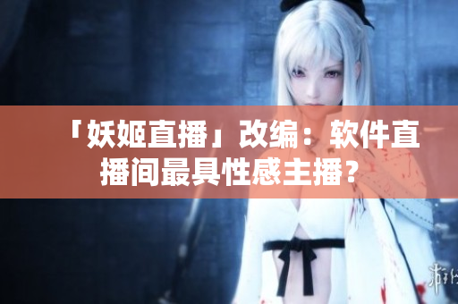 「妖姬直播」改编：软件直播间最具性感主播？