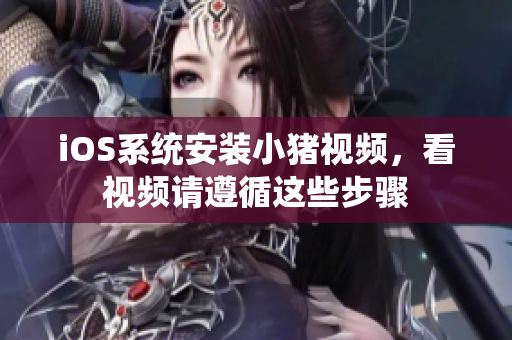 iOS系统安装小猪视频，看视频请遵循这些步骤