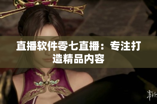 直播软件零七直播：专注打造精品内容