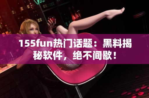 155fun热门话题：黑料揭秘软件，绝不间歇！