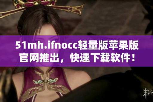51mh.ifnocc轻量版苹果版官网推出，快速下载软件！
