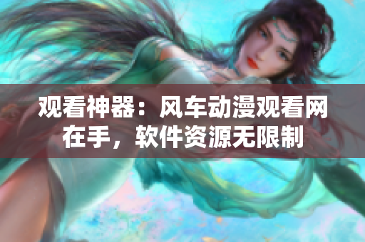 观看神器：风车动漫观看网在手，软件资源无限制