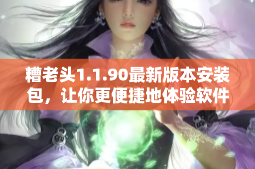 糟老头1.1.90最新版本安装包，让你更便捷地体验软件功能