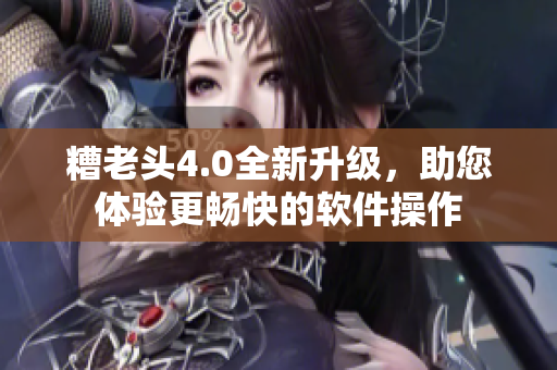 糟老头4.0全新升级，助您体验更畅快的软件操作