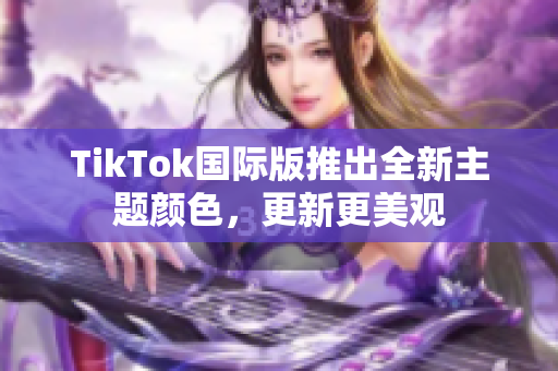 TikTok国际版推出全新主题颜色，更新更美观