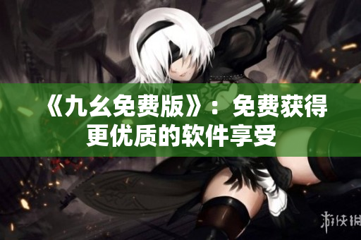 《九幺免费版》：免费获得更优质的软件享受