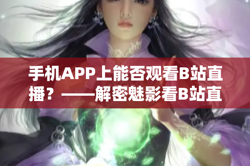 手机APP上能否观看B站直播？——解密魅影看B站直播的实现方式