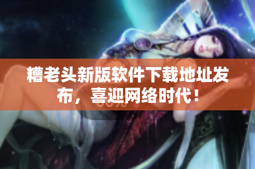 糟老头新版软件下载地址发布，喜迎网络时代！