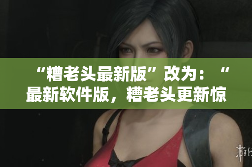 “糟老头最新版”改为：“最新软件版，糟老头更新惊喜不断”