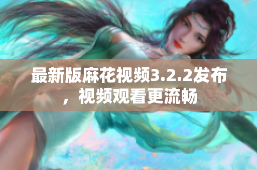 最新版麻花视频3.2.2发布，视频观看更流畅