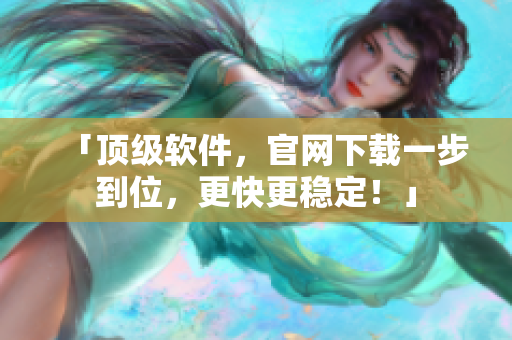 「顶级软件，官网下载一步到位，更快更稳定！」