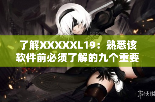 了解XXXXXL19：熟悉该软件前必须了解的九个重要要点