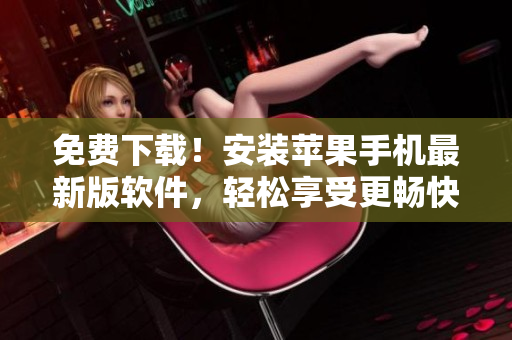 免费下载！安装苹果手机最新版软件，轻松享受更畅快的网络体验
