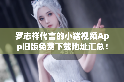 罗志祥代言的小猪视频App旧版免费下载地址汇总！