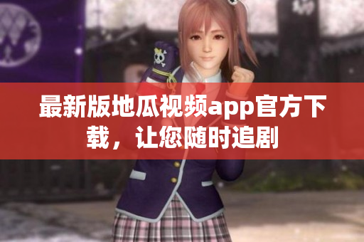 最新版地瓜视频app官方下载，让您随时追剧