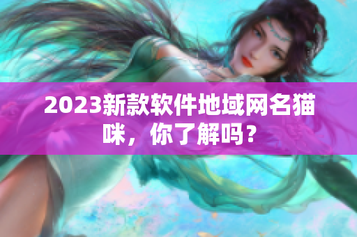 2023新款软件地域网名猫咪，你了解吗？
