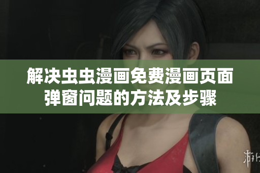 解决虫虫漫画免费漫画页面弹窗问题的方法及步骤