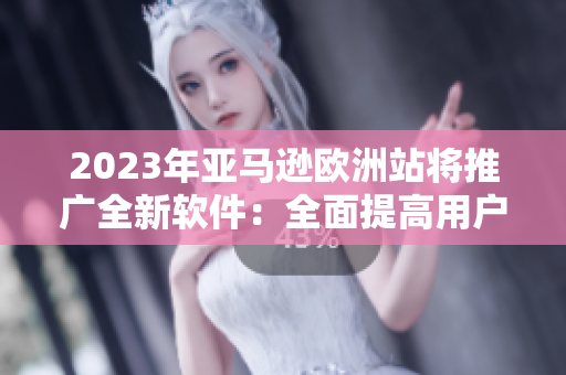 2023年亚马逊欧洲站将推广全新软件：全面提高用户购物体验