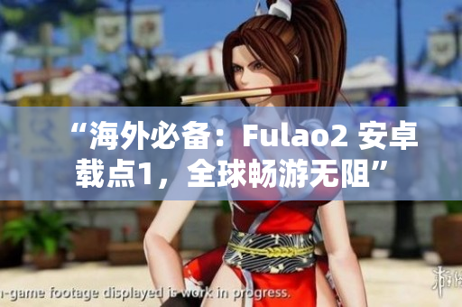 “海外必备：Fulao2 安卓载点1，全球畅游无阻”