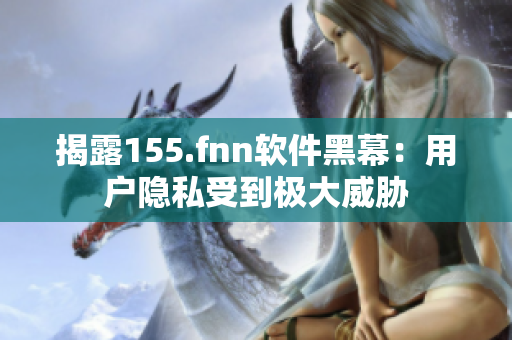揭露155.fnn软件黑幕：用户隐私受到极大威胁