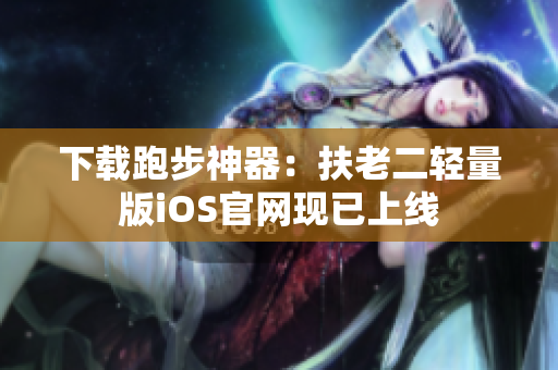 下载跑步神器：扶老二轻量版iOS官网现已上线