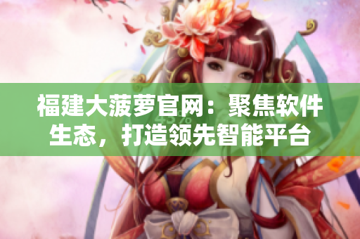 福建大菠萝官网：聚焦软件生态，打造领先智能平台
