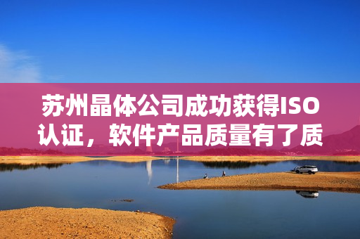 苏州晶体公司成功获得ISO认证，软件产品质量有了质的飞跃！