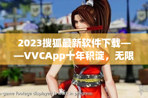 2023搜狐最新软件下载——VVCApp十年积淀，无限可能！