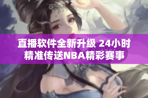 直播软件全新升级 24小时精准传送NBA精彩赛事