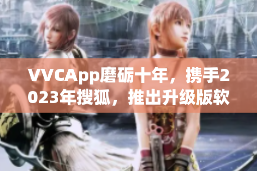 VVCApp磨砺十年，携手2023年搜狐，推出升级版软件