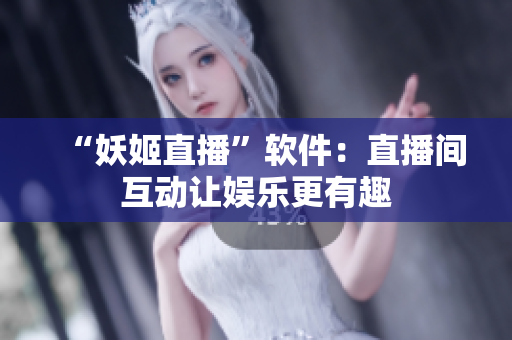 “妖姬直播”软件：直播间互动让娱乐更有趣