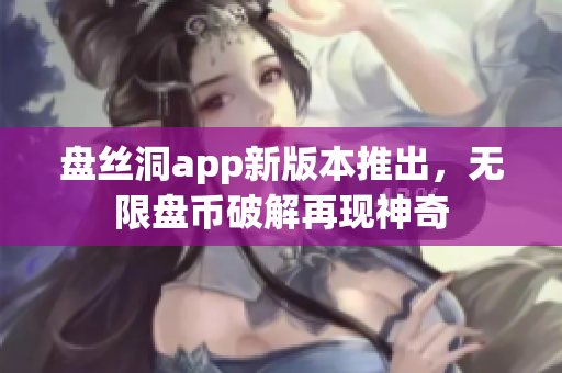 盘丝洞app新版本推出，无限盘币破解再现神奇