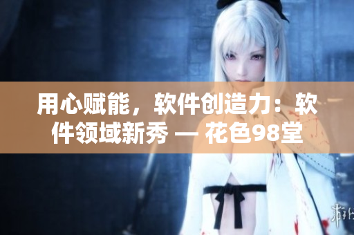 用心赋能，软件创造力：软件领域新秀 — 花色98堂