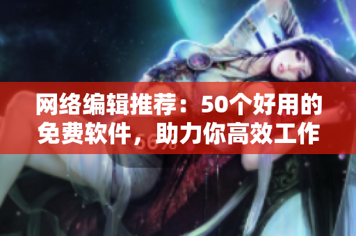 网络编辑推荐：50个好用的免费软件，助力你高效工作！