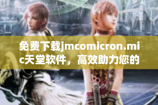 免费下载jmcomicron.mic天堂软件，高效助力您的网络生活