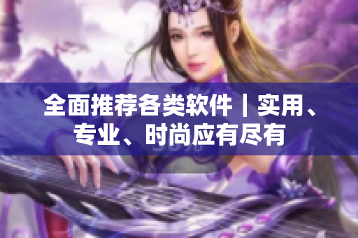 全面推荐各类软件｜实用、专业、时尚应有尽有