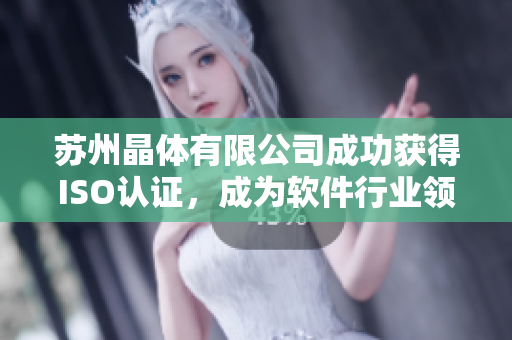 苏州晶体有限公司成功获得ISO认证，成为软件行业领先企业