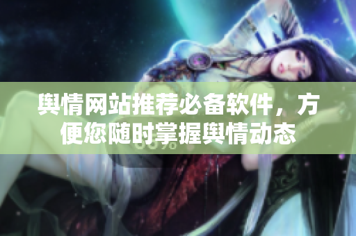 舆情网站推荐必备软件，方便您随时掌握舆情动态