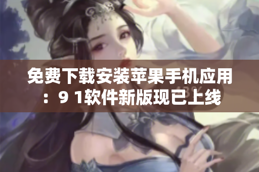 免费下载安装苹果手机应用：9 1软件新版现已上线